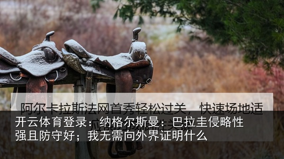 开云体育登录:纳格尔斯曼:巴拉圭侵略性强且防守好;我无需向外界证明什么
