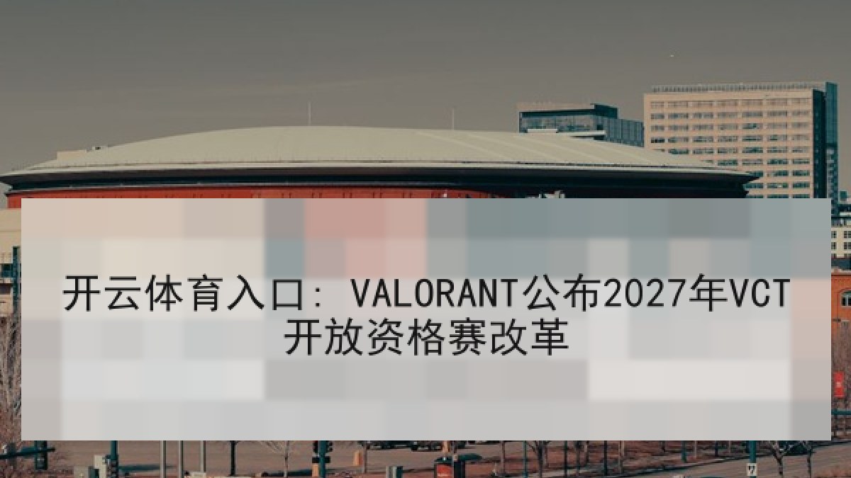 开云体育入口: VALORANT公布2027年VCT开放资格赛改革 开云体育入口: VALORANT公布2027年VCT开放资格赛改革