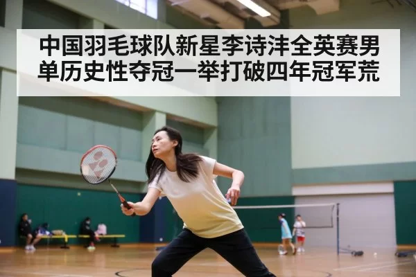 中国羽毛球队新星李诗沣全英赛男单历史性夺冠一举打破四年冠军荒