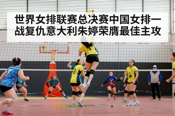 世界女排联赛总决赛中国女排一战复仇意大利朱婷荣膺最佳主攻