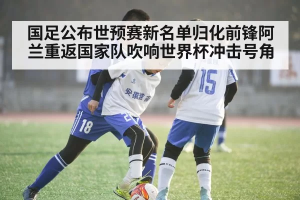 国足公布世预赛新名单归化前锋阿兰重返国家队吹响世界杯冲击号角